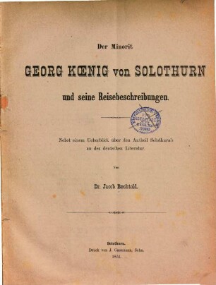 Der Minorit Georg Koenig von Solothurn und seine Reisebeschreibungen : nebst einem Ueberblick über den Antheil Solothurn's an der deutschen Literatur