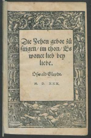 Die Zehen gebot z°u || singen, im thon, Es || wonet lieb bey || liebe.|| Oswald Glaydt.||