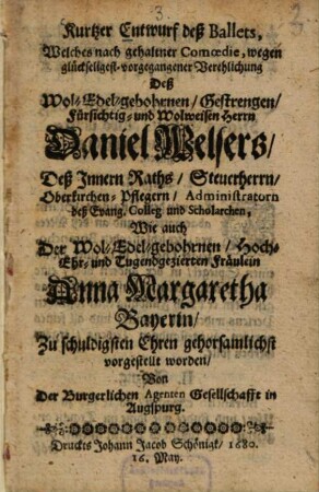 Kurtzer Entwurf deß Ballets, Welches nach gehaltener Comoedie, wegen ... Verehelichung deß ... Herrn ... Daniel Welsers ... Wie auch ... Fräulein Anna Margaretha Bayerin ... vorgestellt worden ... in Augspurg
