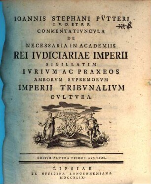 Ioannis Stephani Pütteri Commentatiuncula de necessaria in academiis rei iudiciariae Imperii, sigillatim iurium ac praxeos amborum supremorum Imperii tribunalium cultura