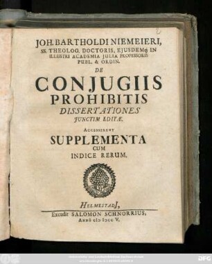 Joh. Bartholdi Niemeieri, SS. Theolog. Doctoris, Ejusdemq[ue] In Illustri Academia Julia Professoris Publ. & Ordin. De Conjugiis Prohibitis Dissertationes Junctim Editæ : Accesserunt Supplementa Cum Indice Rerum