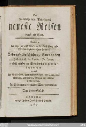 Das dritte Stück: Des @aufmerksamen Thüringers neueste Reisen durch die Welt : Worinnen der itzige Zustand der Höfe, die Verfassung und Merkwürdigkeiten ihrer Staaten, Lebens-Geschichte, Anecdoten hoher und berühmter Personen, nebst andern Denkwürdigkeiten beschrieben und aus den Geschichten, dem Natur-Reiche, der Oeconomie ... erkläret werden : Zur Erläuterung der neuesten Weltbegebenheiten