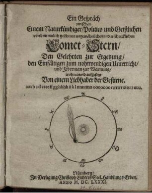 Ein Gespräch zwischen Einem Naturkündiger/ Politico und Geistlichen von dem neulich gesehenen ungewöhnlichen und erschrecklichen Comet-Stern/ Den Gelehrten zur Ergetzung/ den Einfältigen zum nohtwendigen Unterricht/ und Jederman zur Warnung/ wolmeinend aufgesetzt Von einem Liebhaber der Gestirne. aaa b c d eee ff gg hhhh ii k l nnnnnn ooooooo rrrrrrr ssss tt uuu