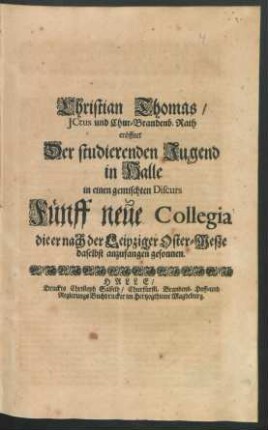 Christian Thomas/ ICtus und Chur-Brandenb. Rath eröffnet Der studierenden Jugend in Halle in einen gemischten Discurs Fünff neue Collegia die er nach der Leipziger Oster-Meße daselbst anzufangen gesonnen : [P.P. zu Halle am Sonntag Quasimodogeniti 1691.]