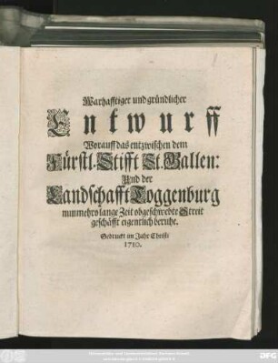 Warhafftiger und gründlicher Entwurff Worauff das entzwischen dem Fürstl. Stifft St. Gallen und der Landschafft Toggenburg nunmehro lange Zeit obgeschwebte Streit geschäfft eigentlich beruhe