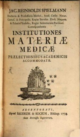 Jac. Reinboldi Spielmann Doctoris & Professoris Medici, Acad. Caesar. Natur. Curios. & Petropolit. Regiae Berolin. Elect. Mogunt ... Institutiones Materiae Medicae : Praelectionibus Academicis Accommodatae