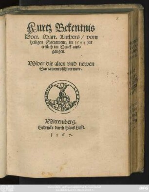 Kurtz Bekentnis || Doct. Mart. Luthers/ vom || heiligen Sacrament/ im 1544 jar || erstlich im Druck aus=||gangen.|| Wider die alten vnd newen || Sacramentsschwermere.||