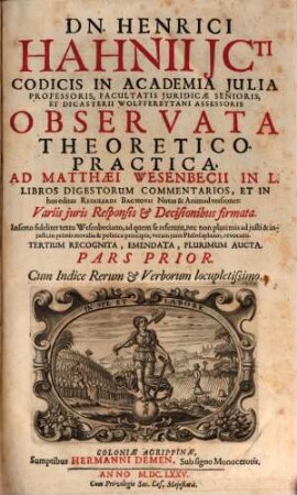 Dn. Henrici Hahnii ICti ... Observata Theoretico-Practica, Ad Matthaei Wesenbecii In L. Libros Digestorum Commentarios, Et In hos editas Reinhardi Bachovii Notas & Animadversiones : Variis iuris Responsis & Decisionibus firmata ; Inserto fideliter textu Wesenbeciano, ad quem se referunt, nec non plurimis ad iusti & iniusti, in primis moralia & politica principia, veram iuris Philosophiam, revocatis ; Cum Indice Rerum & Verborum locupletissimo, 1 : Cum Indice Rerum & Verborum locupletissimo