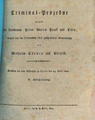Criminal-Prozedur gegen den Kaufmann Peter Anton Fonk aus Cöln wegen der im November 1816 geschehenen Ermordung des Wilhelm Coenen aus Crefeld, 2. eröffnet bei dem Assisenhofe zu Trier den 24. April 1822