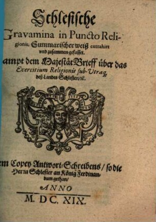 Schlesische Gravamina in Puncto Religionis : Summarischer weiß extrahirt vnd zusammen gefasset. Sampt dem MajestätBrieff über das Exercitium Religionis sub-Vtraq[ue] deß Landes Schlesien, [et]c. Jtem Copey Antwort-Schreibens so die Herrn Schlesier an König Ferdinandum gethan