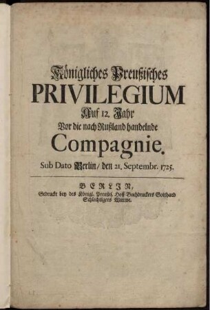 Königliches Preußisches Privilegium Auf 12. Jahr Vor die nach Rußland handelnde Compagnie : Sub Dato Berlin, den 21. Septembr. 1725.