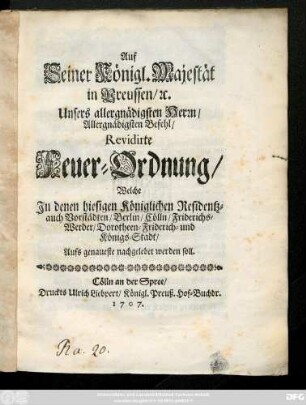 Auf Seiner Königl. Majestät in Preussen, [et]c. Unsers allergnädigsten Herrn, Allergnädigsten Befehl, Revidirte Feuer-Ordnung : Welche Jn denen hiesigen Königlichen Residentz- auch Vorstädten, Berlin, Cölln, Friderichs-Werder, Dorotheen-Friderichs- und Königs-Stadt, Aufs genaueste nachgelebet werden soll.