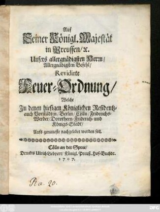 Auf Seiner Königl. Majestät in Preussen, [et]c. Unsers allergnädigsten Herrn, Allergnädigsten Befehl, Revidirte Feuer-Ordnung : Welche Jn denen hiesigen Königlichen Residentz- auch Vorstädten, Berlin, Cölln, Friderichs-Werder, Dorotheen-Friderichs- und Königs-Stadt, Aufs genaueste nachgelebet werden soll.