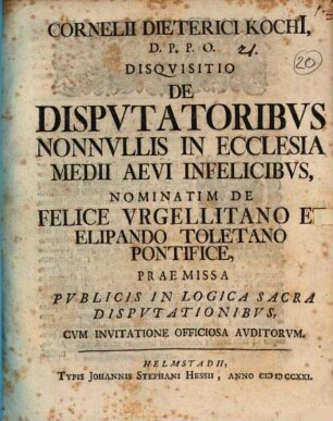 Cornelii Dieterici Kochii ... Disquisitio de disputatoribus nonnullis in ecclesia medii aevi infelicibus, nominatim de Felice Urgellitano et Elipando Toletano pontifice : praemissa publicis in logica sacra disputationibus, cum invitatione officiosa auditorum