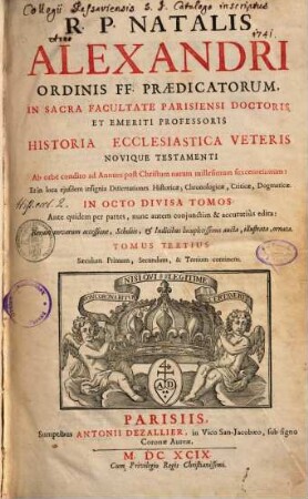 R. P. Natalis Alexandri ... Historia Ecclesiastica Veteris Novique Testamenti ... : Ab orbe condito ad Annum post Christum natum millesimum sexcentesimum: Et in loca ejusdem insignia Dissertationes Historicae, Chronologicae, Criticae, Dogmatice In Octo Divisa Partes ; Ante quidem per partes, nunc autem conjunctim & accuratiùs edita: Rerum novarum accessione, Scholiis, & Indicibus locupletissimis aucta, illustrata, ornata, 3. Saeculum Primum, Secundum, & Tertium continens
