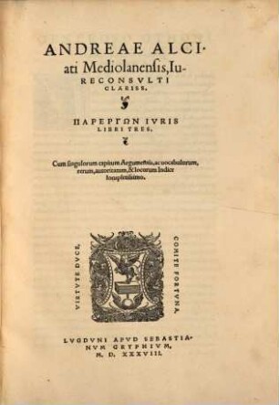 Andreae Alciati Mediolanensis iureconsvlti clariss Parērgōn Ivris libri tres : cum singulorum capitum argumentis, av vocabulorum, rerum, autoritatum & locorum indice locupletissimo