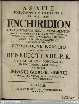 S. Sixti II. Philosophi Pontificis R. Et Martyris Enchiridion : Ut Christianum Sec. III. Monumentum Juxta Codicem Beati Rhenani Edit, Observationibus Illustrat, Adversus S. Hieronymi, Gelasii, J. M. Brasichellensis &c. Censuras Vindicat. Concilioque Romano Sub Auspiciis Benedicti XIII. P. R. A. R. S. MDCCXXV. Convocato, Ad Restituendam Libri Famam