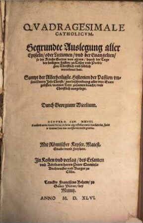 Qvadragesimale Catholicvm. Gegrundte Auslegung aller Episteln, oder Lectionen, vnd der Euangelien, so die Kirche Gottes von alters, durch die Tage der heiligen Fasten, zu Lesen vnd Predigen, Christlich vnd löblich verordnet hat