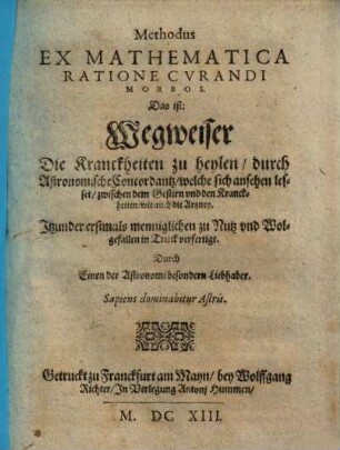Methodus Ex Mathematica Ratione Cvrandi Morbos : das ist: Wegweiser die Kranckheiten zu heylen, durch astronomische Concordantz, welche sich ansehen lesset, zwischen dem Gestirn und den Kranckheiten, wie auch die Artzney