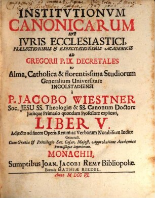 Institutiones Canonicæ Sive Ivs Ecclesiasticvm : Prælectionibus & Exercitationibus Academicis Ad Decretalium Gregorii P. IX. Libros V. In Alma, Catholica et Florentissima Studiorum Generalium Universitate Ingolstadiensi, Liber V.