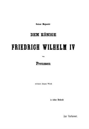 Seiner Majestät Dem Könige Friedrich Wilhelm IV von Preussen widmet dieses Werk in tiefster Ehrfurcht Der Verfasser.