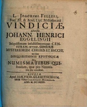 L. Joachimi Felleri ... vindiciae adversus Johann. Henrici Eggelingii iniquissimam ... Censuram, ut vocat, Censurae Mysteriorum Cereris et Bacchi nec non disquisitionis epistolicae de numismatibus quibusdam, quae pro Nermonianis ille venditat