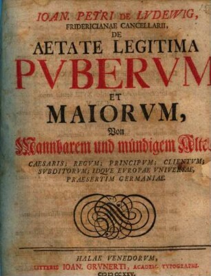 Ioan. Petri De Lvdewig, Fridericianae Cancellarii, De Aetate Legitima Pvbervm Et Maiorvm : Caesaris; Regvm; Principvm; Clientivm; Svbditorvm; Idqve Evropae Vniversae, Praesertim Germaniae = Von Mannbarem und mündigem Alter