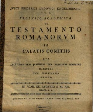 Jvsti Friderici Lvdovici Engelbrecht J.V.D. Prolvsio Academica De Testamento Romanorum In Calatis Comitiis : Qva Lectiones Svas Juridicas Per Aestivvm Semestre Habendas Omni Observantia Indicat ...