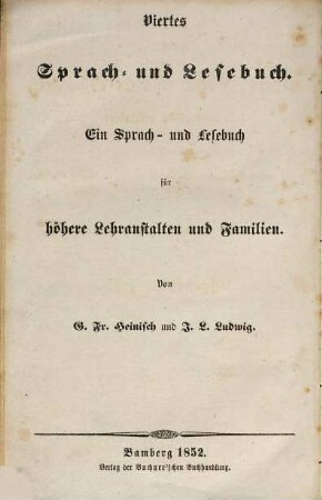 G. Fr. Heinisch's und J. L. Ludwig's ... Sprach- und Lesebuch, 4. Die Sprache der Prosa, Poesie und Beredsamkeit : ein Sprach- und Lesebuch für höhere Lehranstalten und Familien ; theoretisch erläutert und mit vielen Beispielen aus den Schriften der besten deutschen Klassiker versehen