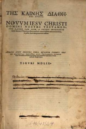 Tēs Kainēs Diathēkēs Hapanta : Novvm Iesv Christi Domini Nostri Testamentvm Latine Iam Olim A Veteri Interprete nunc denuo à Theodoro Beza uersum: cum eiusdem annotationibus, in quibus Ratio Interpretationis redditur. Additi Svnt Indices Tres, Qvorvm Primvs Res Et Sententias Precipvas Novi Testamenti Complectitur: Secundus res & sententias quae in Annotationibus explicantur: Tertius uerba et Phrases Graecas