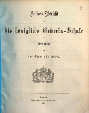 Jahresbericht über die Königliche Gewerbsschule zu Straubing : für das Schuljahr .. = Jahresbericht über die Königliche Gewerbsschule und die damit verbundene Gewerbliche Fortbildungsschule in Straubing. 1866/67 (1867)