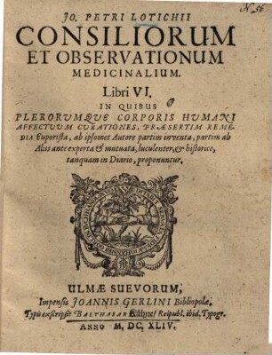 Jo. Petri Lotichii Consiliorum Et Observationum Medicinalium Libri VI : In Quibus Plerorumque Corporis Hvmani Affectvvm Cvrationes, Præsertim Remedia Euporista, ab ipsomet Autore partim inventa, partim ab Aliis ante experta & mutuata, luculenter, & historice, tanquam in Diario, proponuntur