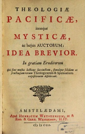 Theologiae pacificae itemque mysticae, ac huius auctorum idea brevior : in gratiam eruditorum qui sine multa lectione succinctam, simulque solidam ac fructuosam rerum theologicarum & spiritualium expositionem desiderant