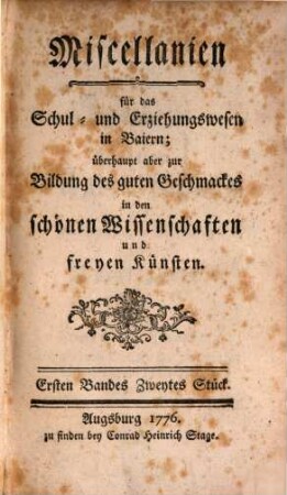 Miscellanien für das Schul- und Erziehungswesen in Baiern : überhaupt aber zur Bildung des guten Geschmackes in den schönen Wissenschaften und freyen Künsten. 1,2, 1,2. 1776