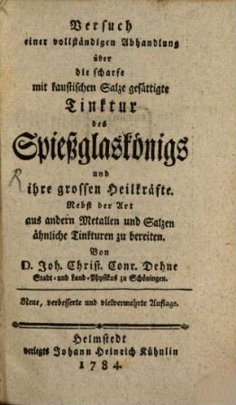 Versuch einer vollständigen Abhandlung über die scharfe mit kaustischen Salze gesättigte Tinktur des Spießglaskönigs und ihre grossen Heilkräfte : Nebst der Art aus andern Metallen und Salzen ähnliche Tinkturen zu bereiten