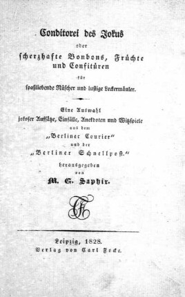 Conditorei des Jokus oder scherzhafte Bonbons, Früchte und Confitüren für spaßliebende Näscher und lustige Leckermäuler : eine Auswahl jokoser Aufsätze, Einfälle, Anekdoten und Witzspiele aus dem "Berliner Courier" und der "Berliner Schnellpost"