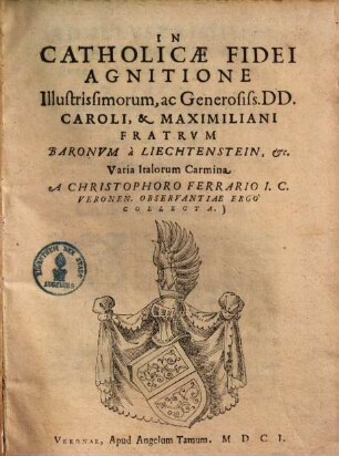 In catholicae fidei agnitione illustrissimorum : ac generosiss. DD. Caroli & Maximiliani fratrum Baronum a Liechtenstein ... Varia Italorum carmina