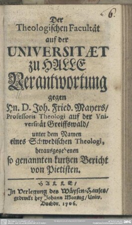Der Theologischen Facultät auf der Universitaet zu Halle Verantwortung gegen Hn. D. Joh. Fried. Mayers, Professoris Theologi auf der Universität Greiffswald, unter dem Namen eines Schwedischen Theologi, herausgegebenen so genannten kurtzen Bericht von Pietisten. [Mutmaßl. Verf.: Joachim Justus Breithaupt]