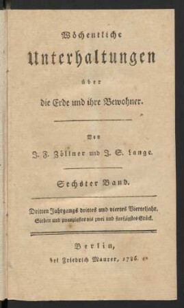 Sechster Band. = Dritten Jahrgangs drittes und viertes Vierteljahr.Sieben und zwanzigstes bis zwei und funfzigstes Stück: Wöchentliche Unterhaltungen über die Erde und ihre Bewohner / von J. F. Zöllner und J. S. Lange