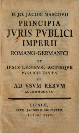 D. Jo. Jacobi Mascovii Principia Jvris Pvblici Imperii Romano-Germanici : Ex Ipsis Legibvs Actisqve Pvblicis Ervta Et Ad Vsvm Rervm Accomadata