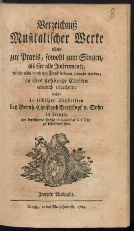 Verzeichniß Musikalischer Werke allein zur Praxis, sowohl zum Singen, als für alle Instrumente, welche nicht durch den Druck bekannt gemacht worden; in ihre gehörige Classen ordentlich eingetheilet; welche in richtigen Abschriften bey Bernh. Christoph Breitkopf u. Sohn in Leipzig ... zu bekommen sind