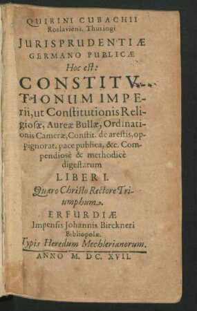 Quirini Cubachii Roslaviens. Thuringi Iurisprudentiae Germano Publicae Hoc est: Constitutionum Imperii, ut Constitutionis Religiosae, Aureae Bullae, Ordinationis Camerae, Constit. de arestis, oppignorat. pace publica, &c. Compendiose & methodice digestarum Liber I.