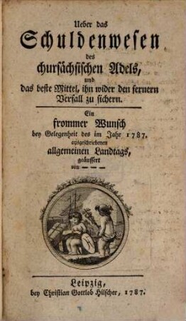 Ueber das Schuldenwesen des chursächsischen Adels, und das beste Mittel, ihn wider den fernern Verfall zu sichern : Ein frommer Wunsch bey Gelegenheit des im Jahr 1787. ausgeschriebenen allgemeinen Landtags, geäußert von ...