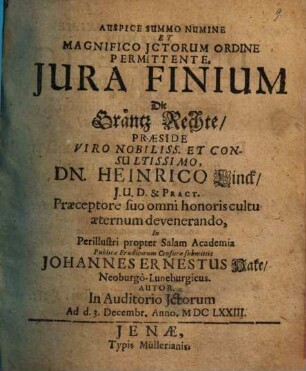 Auspice Summo Numine Et Magnifico Ictorum Ordine Permittente, Jura Finium Die Gräntz Rechte : Praeside ... Dn. Heinrico Linck, I. U. D. & Pract. ... In ... propter Salam Academia ... submittit Johannes Ernestus Hake/ Neoburgo-Luneburgicus. Autor ... Ad d. 3. Decembr. Anno. MDCLXXIII.