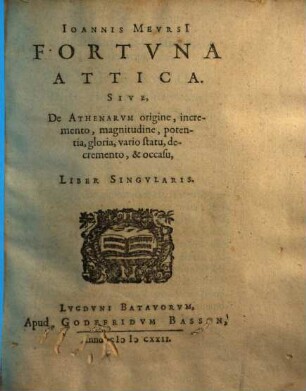 Fortuna Attica : Sive de Athenarum origine, incremento, magnitudine, potentia, gloria, vario statu, decremento et occasu liber singularis