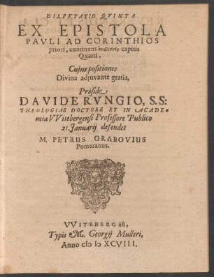 DISPVTATIO QVINTA || EX EPISTOLA || PAVLI AD CORINTHIOS || priori, continens analysin capitis || Quarti,|| Cujus positiones || ... Praeside || DAVIDE RVNGIO, S. S:|| THEOLOGIAE DOCTORE ET IN ACADE=||mia VVitebergensi Professore Publico || 21. Januarij defendet || M. PETRUS GRABOVIUS || Pomeranus.||