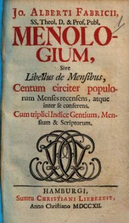 Jo. Alberti Fabricii, Ss. Theol. D. & Prof. Publ. Menologium Sive Libellus de Mensibus : Centum circiter populorum Menses recensens, atque inter se conferens. Cum triplici Indice Gentium, Mensium & Scriptorum