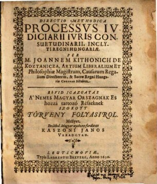 Directio Methodica Processvs Ivdiciarii Ivris Consuetudinarii, Inclyti Regni Hungariae : = Rövid Igazgatas A' Nemes Magyar Orszagnak Es hozzá tartozó Részeknek ...