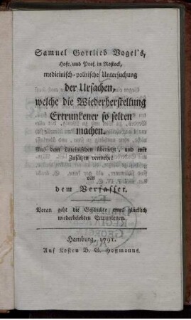 Samuel Gottlieb Vogel's, Hofr. und Prof. in Rostock, medicinisch-politische Untersuchung der Ursachen, welche die Wiederherstellung Ertrunkener so selten machen : Aus dem Lateinischen übersetzt, und mit Zusätzen vermehrt von dem Verfasser ; Voran geht die Geschichte eines glücklich wiederbelebten Ertrunkenen.