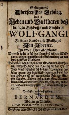 Geseegnetes Aberseeisches Gebürg. Das ist: Leben und Gutthaten deß heiligen Bischoffs und Einsidels Wolfgangi In seiner Einöde und Wallfahrt am Abersee : In zwey Theil abgetheilet, ...
